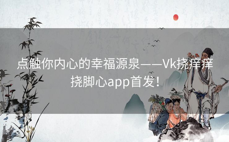 点触你内心的幸福源泉——Vk挠痒痒挠脚心app首发！