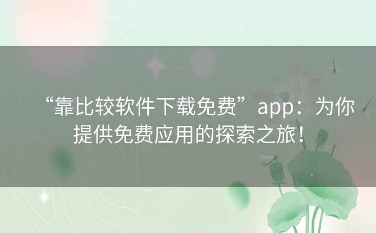 “靠比较软件下载免费”app：为你提供免费应用的探索之旅！