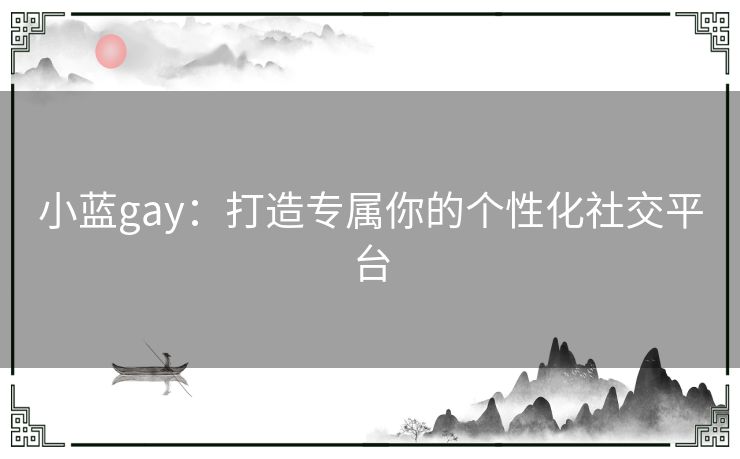 小蓝gay：打造专属你的个性化社交平台