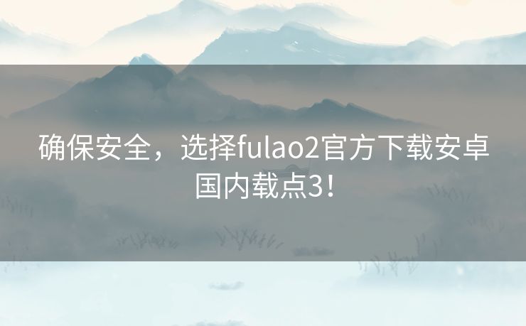 确保安全，选择fulao2官方下载安卓国内载点3！