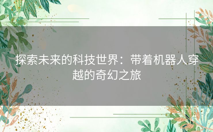 探索未来的科技世界：带着机器人穿越的奇幻之旅