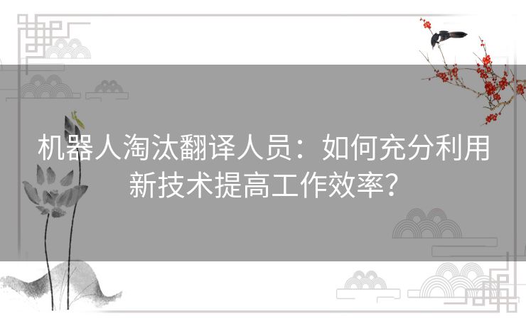 机器人淘汰翻译人员：如何充分利用新技术提高工作效率？