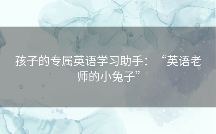 孩子的专属英语学习助手：“英语老师的小兔子”