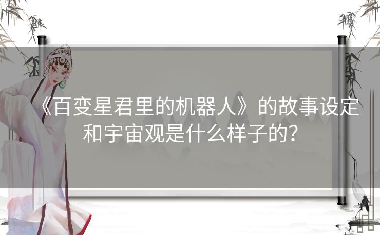 《百变星君里的机器人》的故事设定和宇宙观是什么样子的？