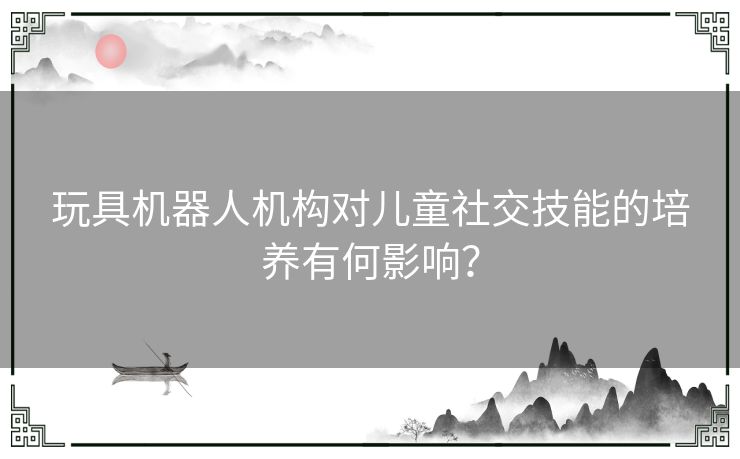 玩具机器人机构对儿童社交技能的培养有何影响？