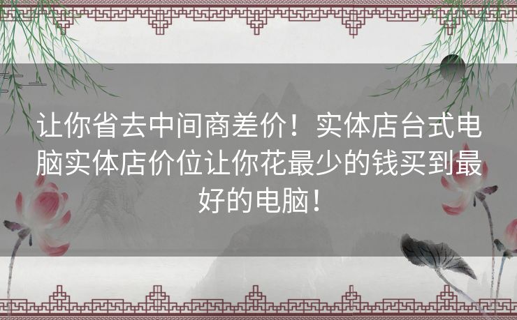 让你省去中间商差价！实体店台式电脑实体店价位让你花最少的钱买到最好的电脑！