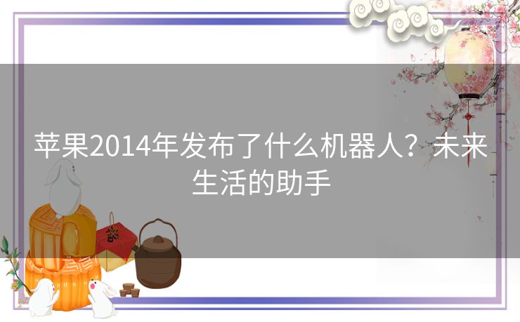 苹果2014年发布了什么机器人？未来生活的助手