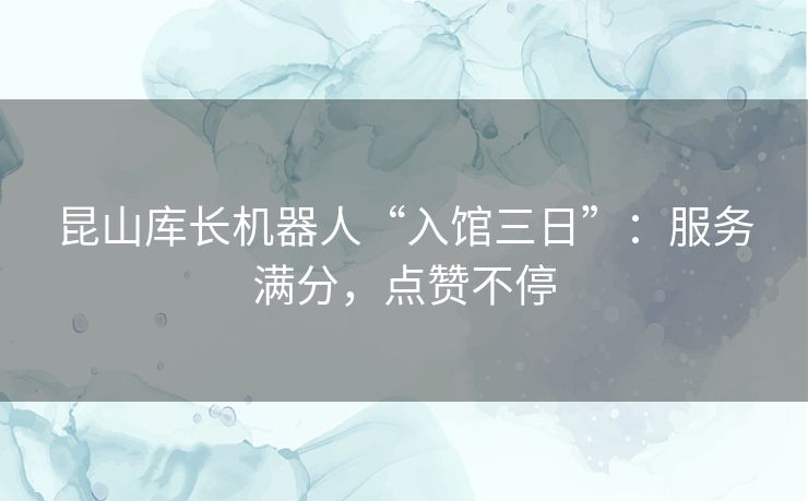 昆山库长机器人“入馆三日”：服务满分，点赞不停