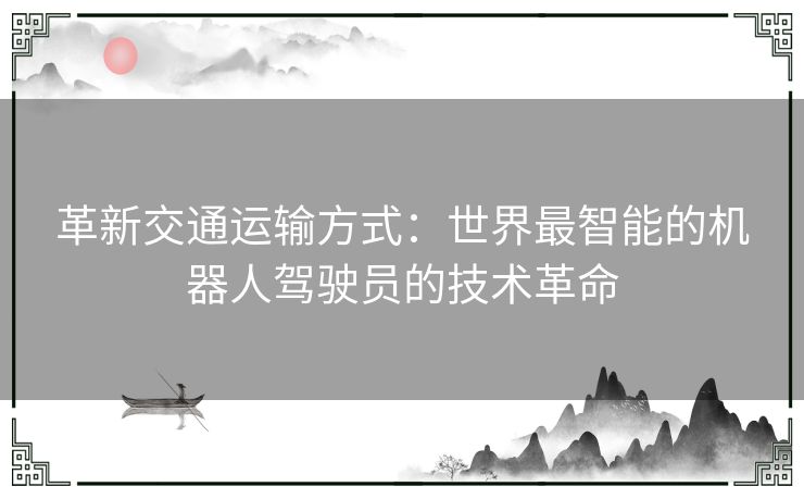 革新交通运输方式：世界最智能的机器人驾驶员的技术革命