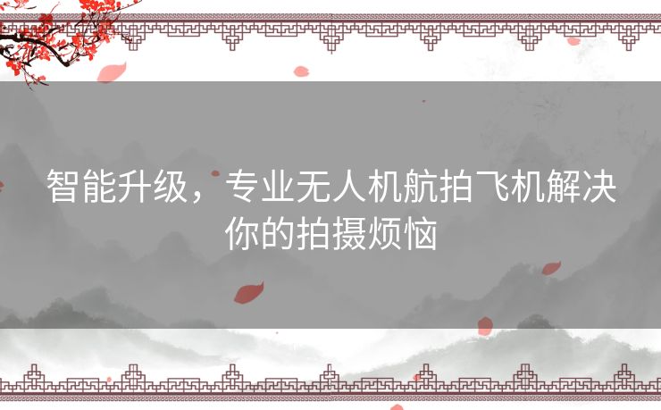 智能升级，专业无人机航拍飞机解决你的拍摄烦恼