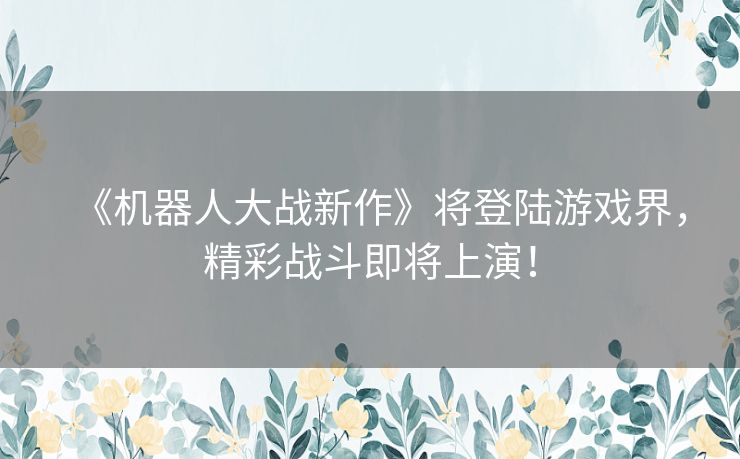 《机器人大战新作》将登陆游戏界，精彩战斗即将上演！