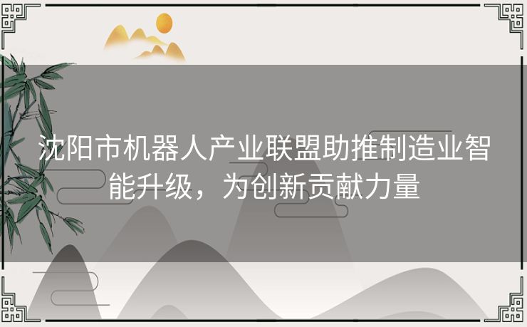 沈阳市机器人产业联盟助推制造业智能升级，为创新贡献力量