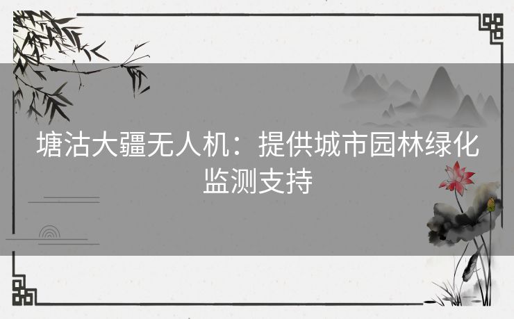 塘沽大疆无人机：提供城市园林绿化监测支持