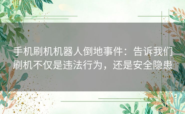 手机刷机机器人倒地事件：告诉我们刷机不仅是违法行为，还是安全隐患