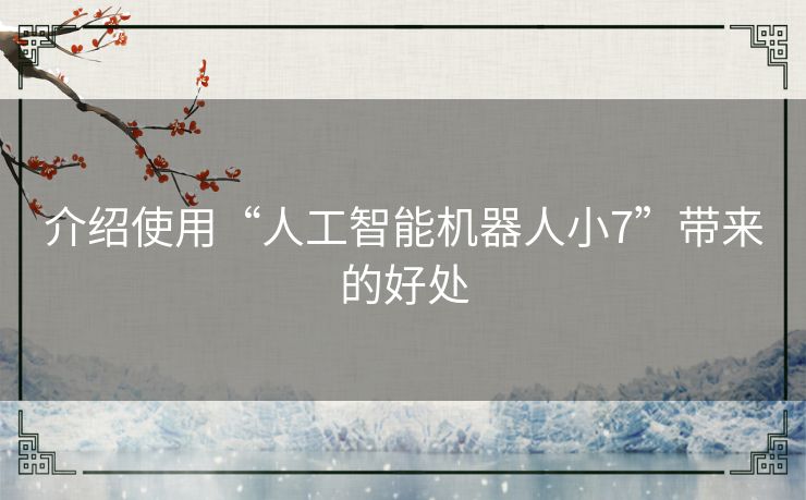 介绍使用“人工智能机器人小7”带来的好处