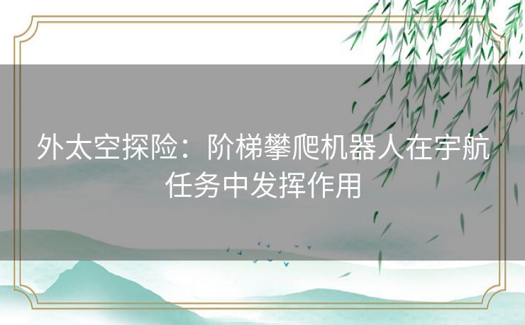 外太空探险：阶梯攀爬机器人在宇航任务中发挥作用