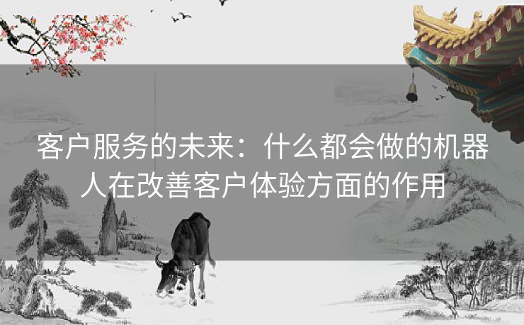 客户服务的未来：什么都会做的机器人在改善客户体验方面的作用