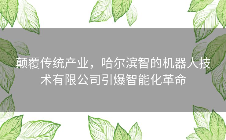 颠覆传统产业，哈尔滨智的机器人技术有限公司引爆智能化革命