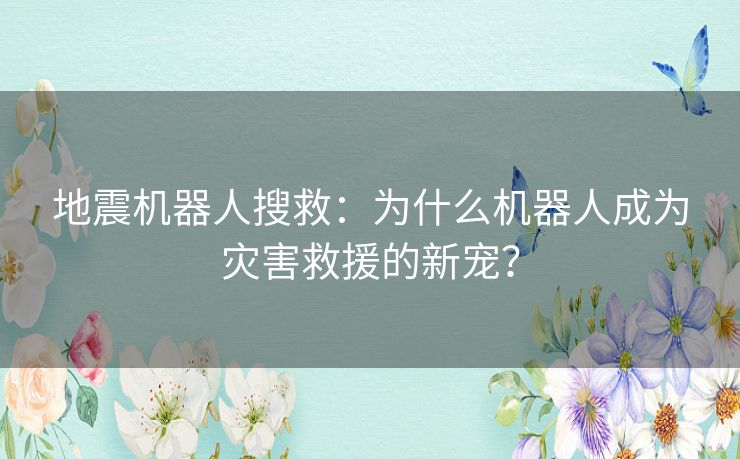 地震机器人搜救：为什么机器人成为灾害救援的新宠？