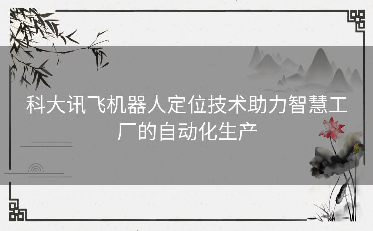 科大讯飞机器人定位技术助力智慧工厂的自动化生产