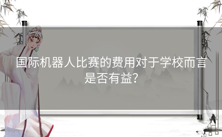 国际机器人比赛的费用对于学校而言是否有益？