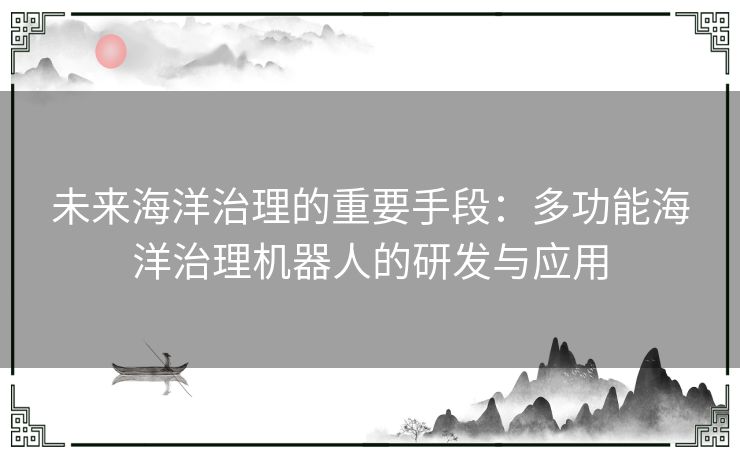 未来海洋治理的重要手段：多功能海洋治理机器人的研发与应用