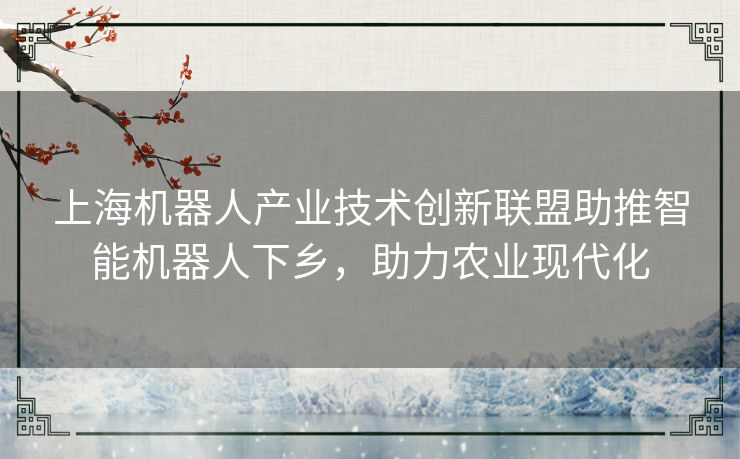 上海机器人产业技术创新联盟助推智能机器人下乡，助力农业现代化