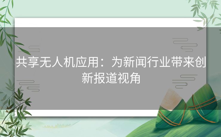 共享无人机应用：为新闻行业带来创新报道视角