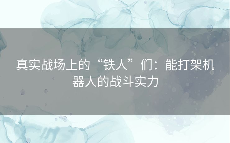 真实战场上的“铁人”们：能打架机器人的战斗实力