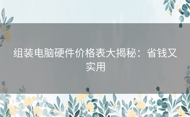 组装电脑硬件价格表大揭秘：省钱又实用