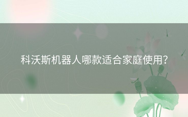 科沃斯机器人哪款适合家庭使用？