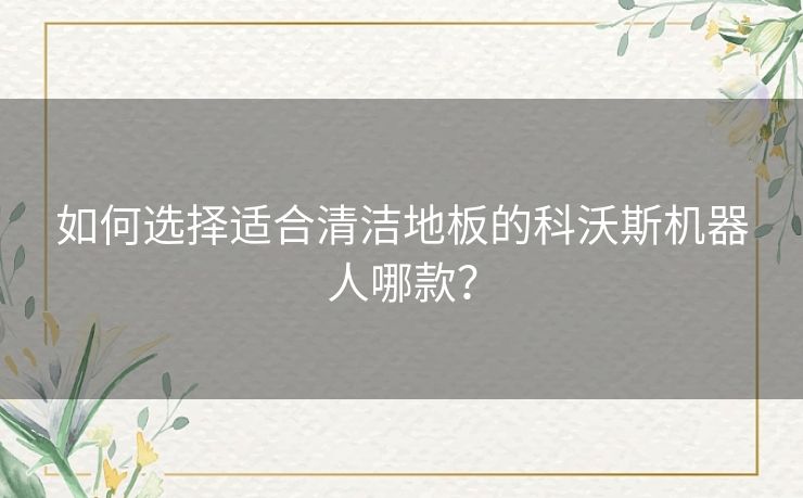 如何选择适合清洁地板的科沃斯机器人哪款？