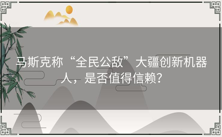 马斯克称“全民公敌”大疆创新机器人，是否值得信赖？