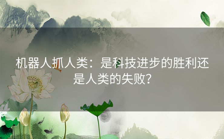 机器人抓人类：是科技进步的胜利还是人类的失败？