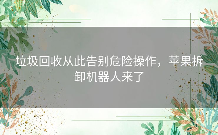 垃圾回收从此告别危险操作，苹果拆卸机器人来了