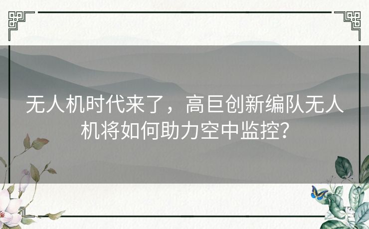 无人机时代来了，高巨创新编队无人机将如何助力空中监控？