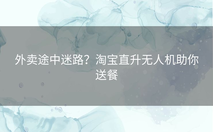 外卖途中迷路？淘宝直升无人机助你送餐