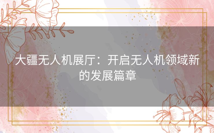 大疆无人机展厅：开启无人机领域新的发展篇章