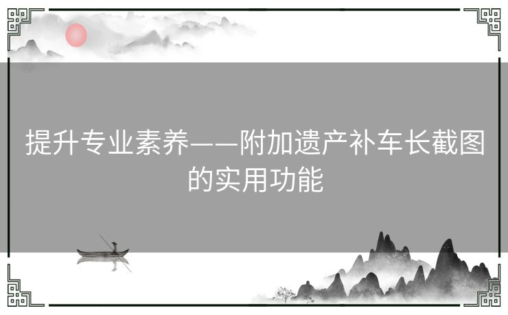 提升专业素养——附加遗产补车长截图的实用功能