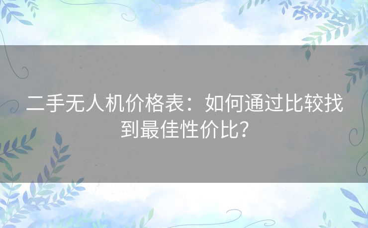 二手无人机价格表：如何通过比较找到最佳性价比？