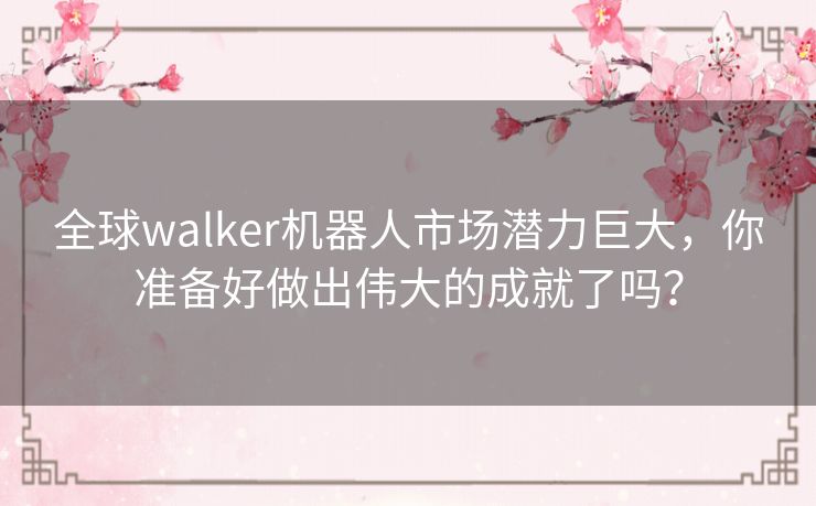 全球walker机器人市场潜力巨大，你准备好做出伟大的成就了吗？