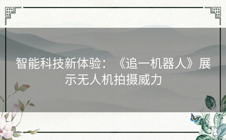 智能科技新体验：《追一机器人》展示无人机拍摄威力