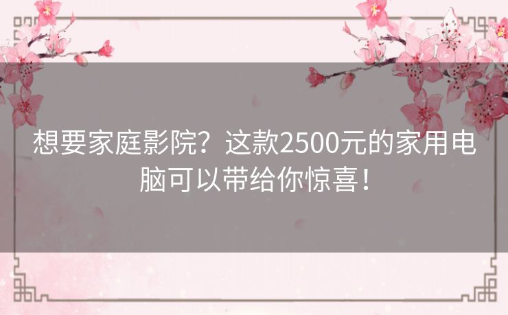 想要家庭影院？这款2500元的家用电脑可以带给你惊喜！