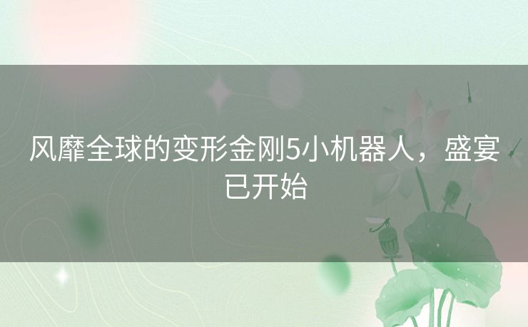 风靡全球的变形金刚5小机器人，盛宴已开始