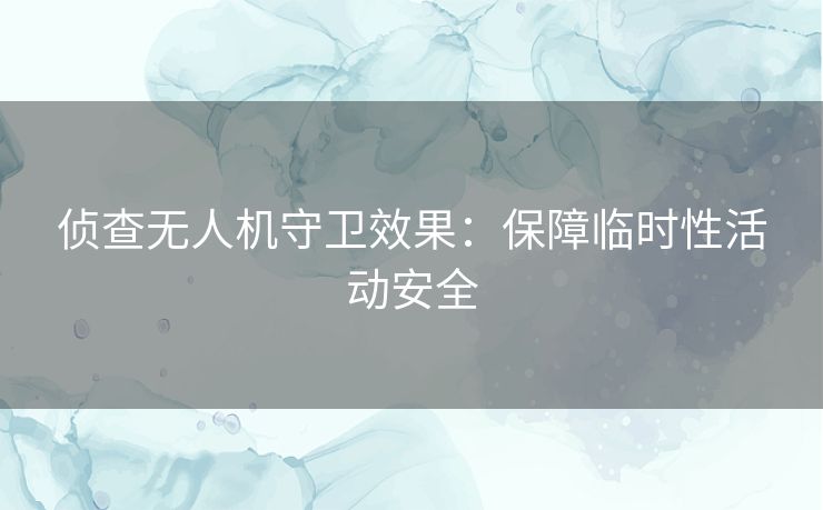 侦查无人机守卫效果：保障临时性活动安全