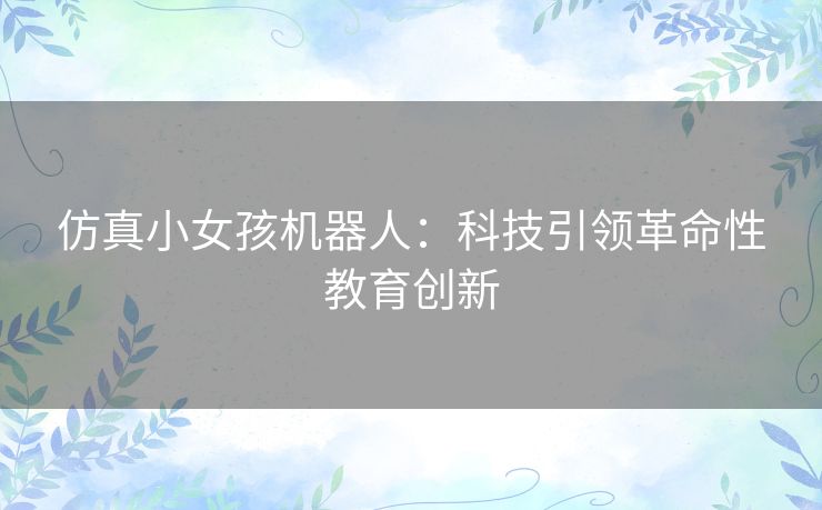 仿真小女孩机器人：科技引领革命性教育创新