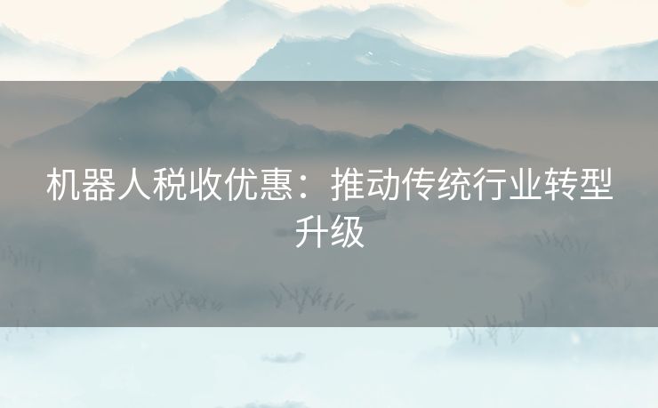 机器人税收优惠：推动传统行业转型升级