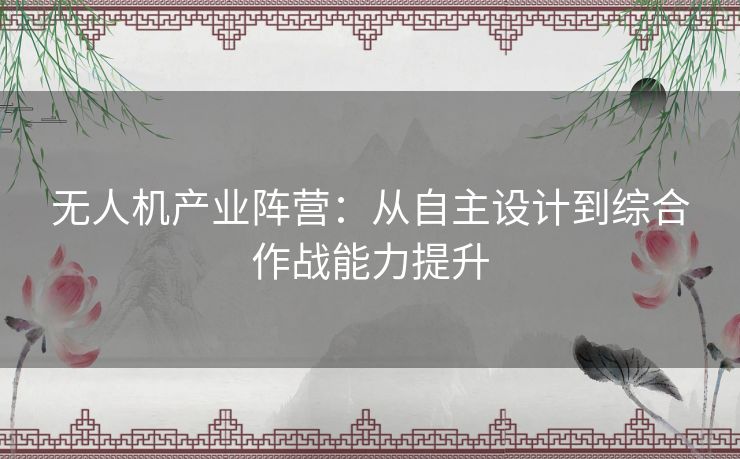 无人机产业阵营：从自主设计到综合作战能力提升