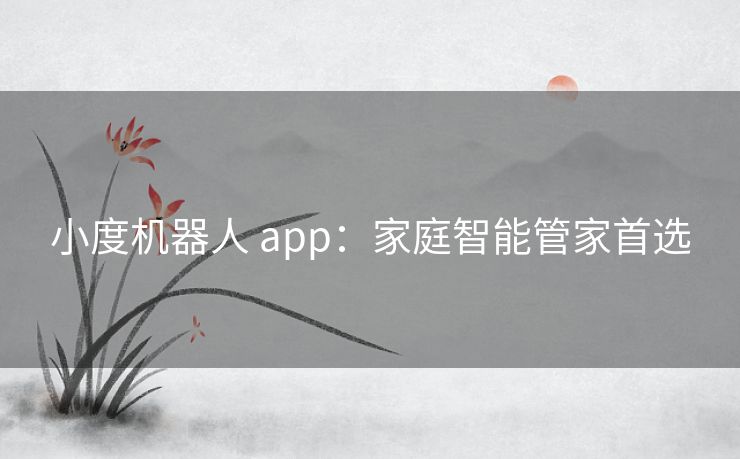 小度机器人 app：家庭智能管家首选