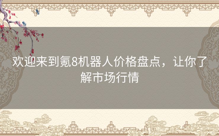 欢迎来到氪8机器人价格盘点，让你了解市场行情